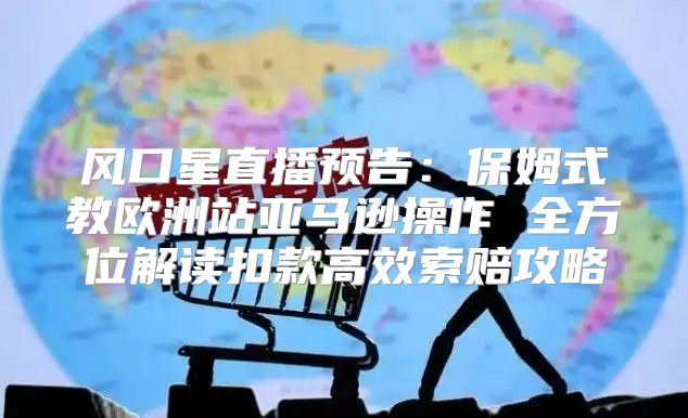 风口星直播预告：保姆式教欧洲站亚马逊操作 全方位解读扣款高效索赔攻略