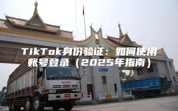 TikTok身份验证：如何使用账号登录2025年指南