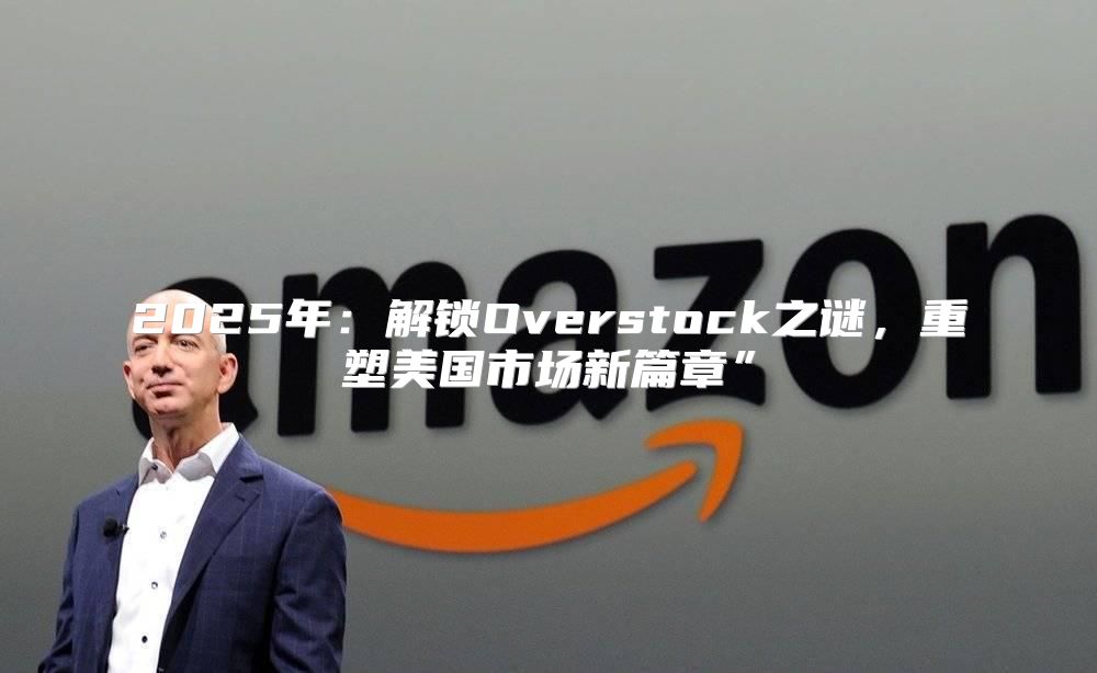 2025年：解锁Overstock之谜，重塑美国市场新篇章”