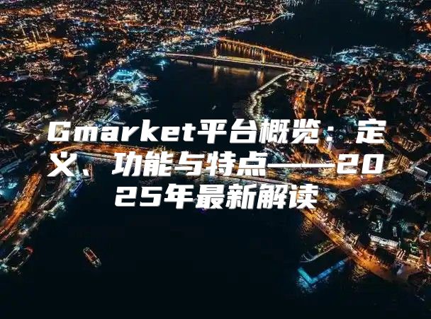 Gmarket平台概览：定义、功能与特点——2025年最新解读