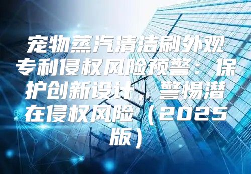 宠物蒸汽清洁刷外观专利侵权风险预警：保护创新设计，警惕潜在侵权风险2025版