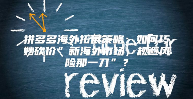 拼多多海外拓展策略：如何巧妙砍价”新海外市场，规避风险那一刀”？