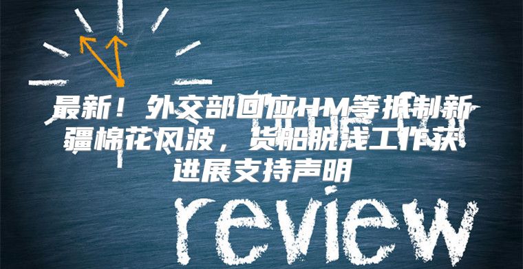 最新！外交部回应HM等抵制新疆棉花风波，货船脱浅工作获进展支持声明