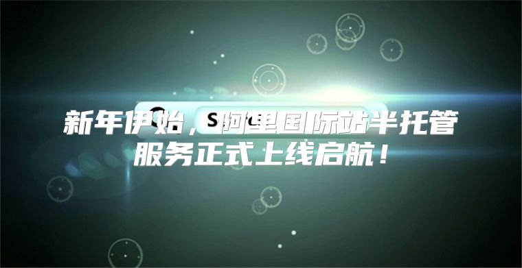 新年伊始，阿里国际站半托管服务正式上线启航！