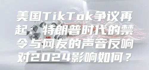 美国TikTok争议再起：特朗普时代的禁令与网友的声音反响对2025影响如何？