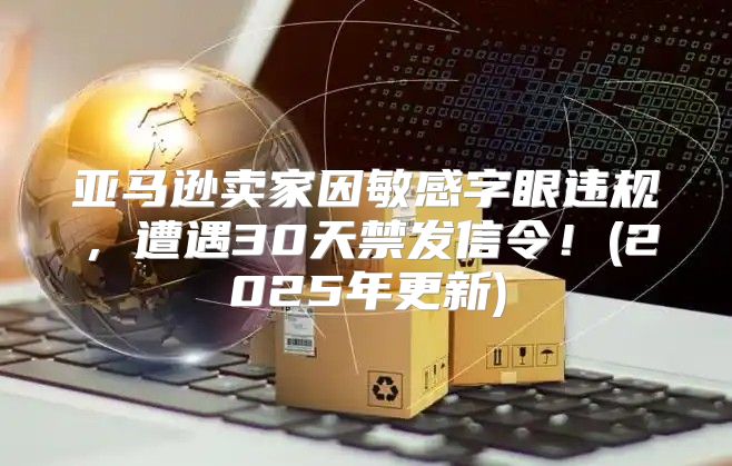 亚马逊卖家因敏感字眼违规，遭遇30天禁发信令！(2025年更新)