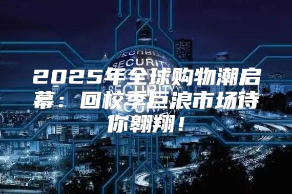 2025年全球购物潮启幕：回校季巨浪市场待你翱翔！