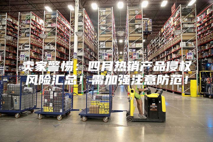 卖家警惕：四月热销产品侵权风险汇总！需加强注意防范！