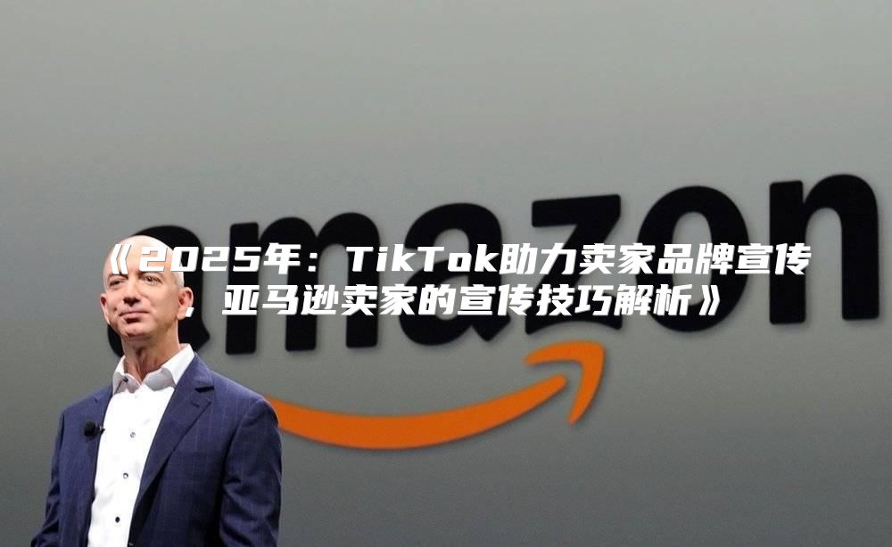2025年：TikTok助力卖家品牌宣传，亚马逊卖家的宣传技巧解析