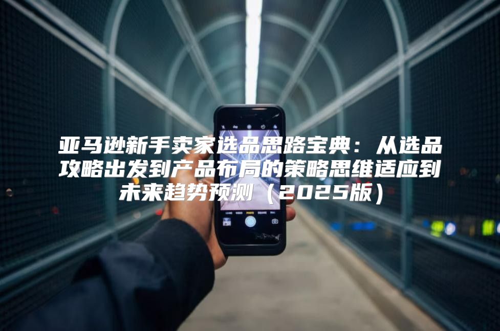 亚马逊新手卖家选品思路宝典：从选品攻略出发到产品布局的策略思维适应到未来趋势预测2025版