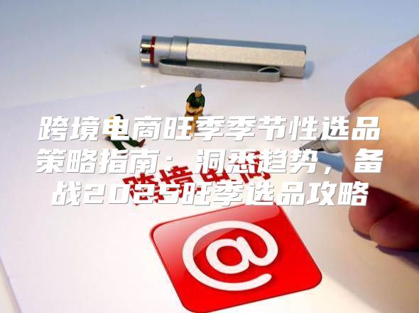 跨境电商旺季季节性选品策略指南：洞悉趋势，备战2025旺季选品攻略