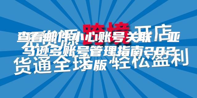 查看邮件小心账号关联！亚马逊多账号管理指南2025版”