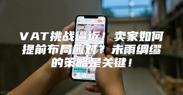 VAT挑战逼近！卖家如何提前布局应对？未雨绸缪的策略是关键！