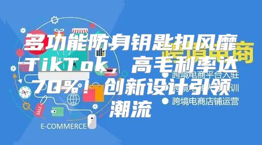 多功能防身钥匙扣风靡TikTok，高毛利率达70%！创新设计引领潮流