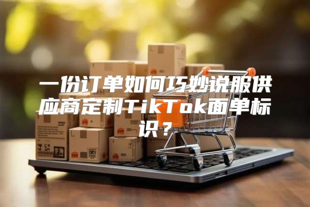 一份订单如何巧妙说服供应商定制TikTok面单标识？