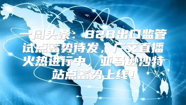 一周头条：B2B出口监管试点蓄势待发，广交直播火热进行中，亚马逊沙特站点蓄势上线！