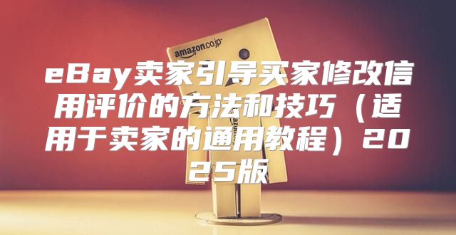 eBay卖家引导买家修改信用评价的方法和技巧适用于卖家的通用教程2025版