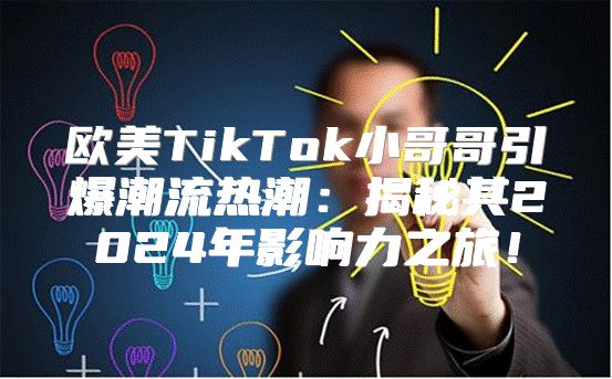 欧美TikTok小哥哥引爆潮流热潮：揭秘其2025年影响力之旅！