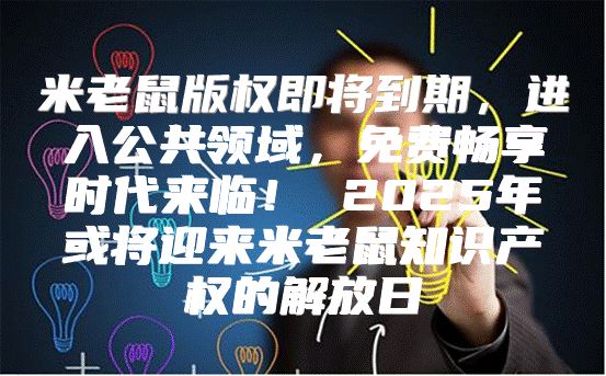 米老鼠版权即将到期，进入公共领域，免费畅享时代来临！ 2025年或将迎来米老鼠知识产权的解放日