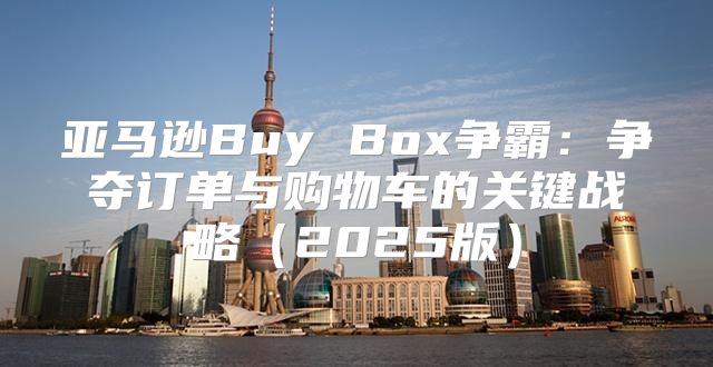 亚马逊Buy Box争霸：争夺订单与购物车的关键战略2025版