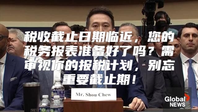 税收截止日期临近，您的税务报表准备好了吗？需审视你的报税计划，别忘重要截止期！