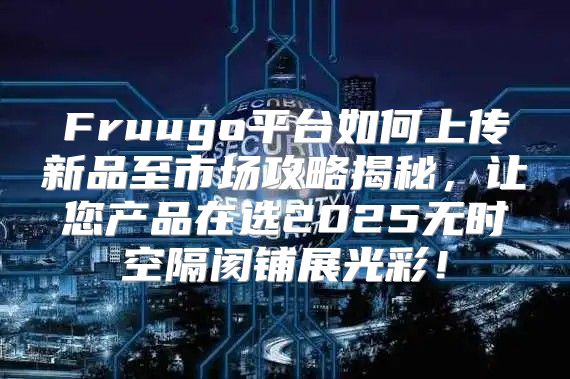 Fruugo平台如何上传新品至市场攻略揭秘，让您产品在选2025无时空隔阂铺展光彩！