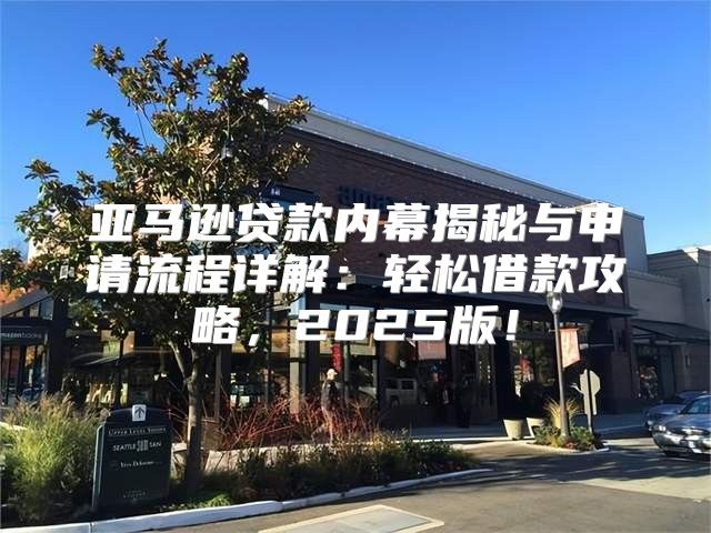 亚马逊贷款内幕揭秘与申请流程详解：轻松借款攻略，2025版！