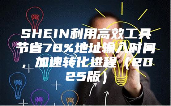 SHEIN利用高效工具节省78%地址输入时间，加速转化进程2025版