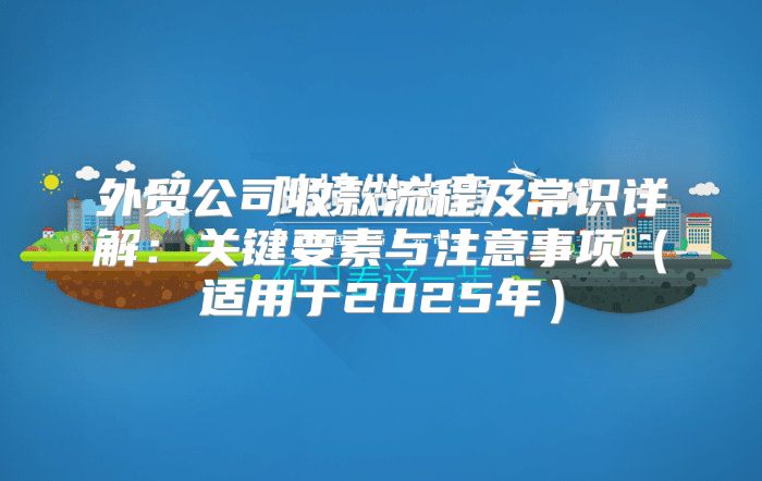 外贸公司收款流程及常识详解：关键要素与注意事项适用于2025年