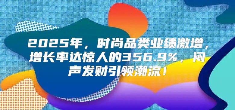 2025年，时尚品类业绩激增，增长率达惊人的356.9%，闷声发财引领潮流！