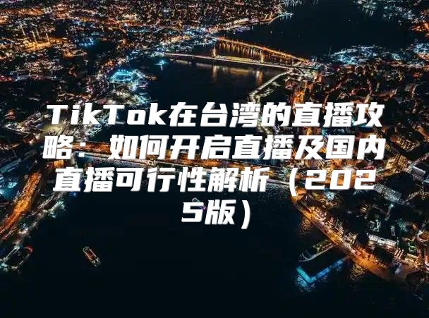 TikTok在台湾的直播攻略：如何开启直播及国内直播可行性解析2025版