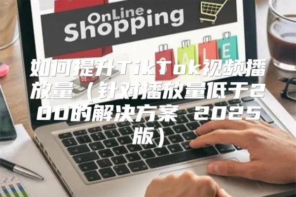 如何提升TikTok视频播放量针对播放量低于200的解决方案 2025版