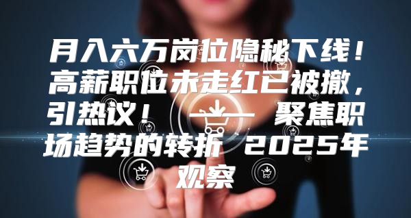 月入六万岗位隐秘下线！高薪职位未走红已被撤，引热议！ —— 聚焦职场趋势的转折 2025年观察