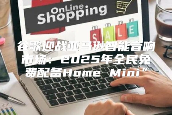 谷歌迎战亚马逊智能音响市场：2025年全民免费配备Home Mini”