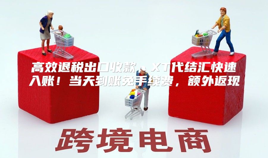 高效退税出口收款，XT代结汇快速入账！当天到账免手续费，额外返现！