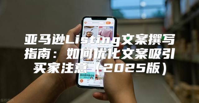 亚马逊Listing文案撰写指南：如何优化文案吸引买家注意2025版