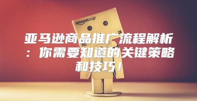 亚马逊商品推广流程解析：你需要知道的关键策略和技巧！