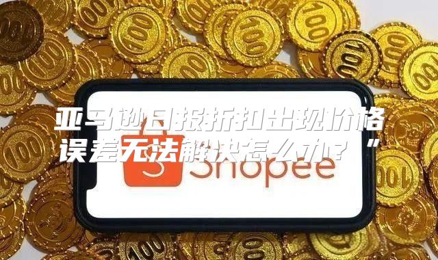 亚马逊日报折扣出现价格误差无法解决怎么办？”