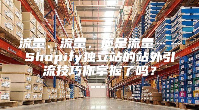 流量、流量，还是流量……Shopify独立站的站外引流技巧你掌握了吗？
