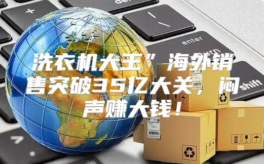 洗衣机大王”海外销售突破35亿大关，闷声赚大钱！