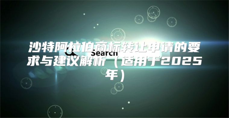 沙特阿拉伯商标转让申请的要求与建议解析适用于2025年