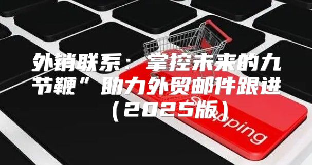 外销联系：掌控未来的九节鞭”助力外贸邮件跟进2025版