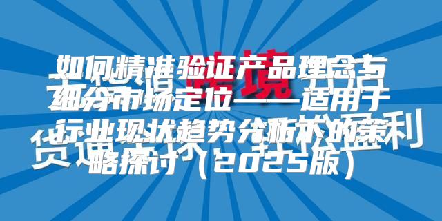 如何精准验证产品理念与细分市场定位——适用于行业现状趋势分析下的策略探讨2025版