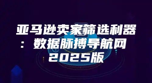亚马逊卖家筛选利器：数据脉搏导航网 2025版