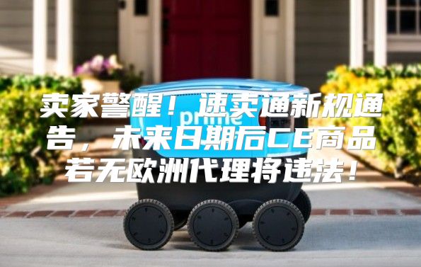 卖家警醒！速卖通新规通告，未来日期后CE商品若无欧洲代理将违法！