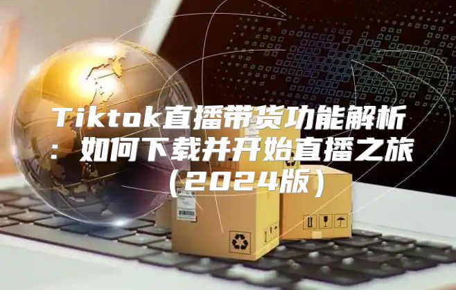Tiktok直播带货功能解析：如何下载并开始直播之旅2025版