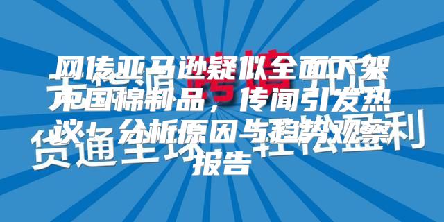 网传亚马逊疑似全面下架中国棉制品，传闻引发热议！分析原因与趋势观察报告