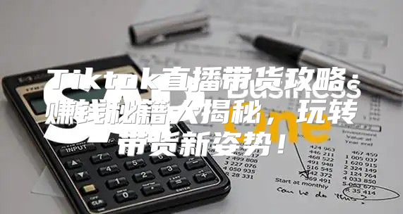 Tiktok直播带货攻略：赚钱秘籍大揭秘，玩转带货新姿势！