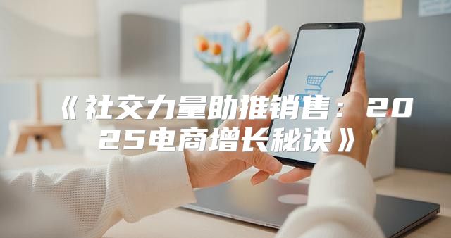 社交力量助推销售：2025电商增长秘诀