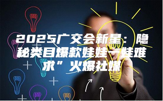 2025广交会新星：隐秘类目爆款娃娃一娃难求”火爆社媒